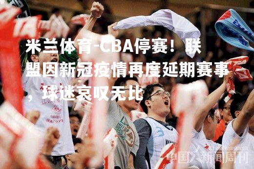 CBA停赛！联盟因新冠疫情再度延期赛事，球迷哀叹无比