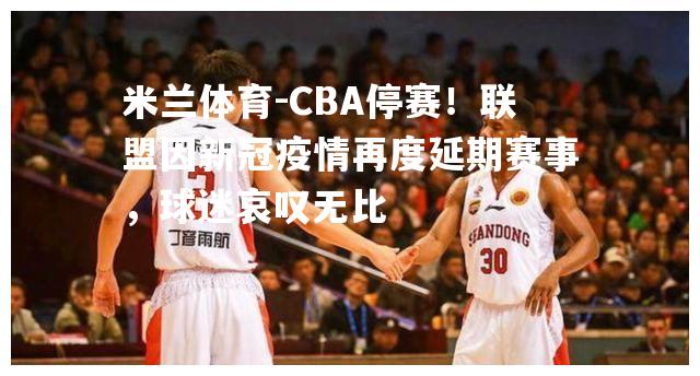 CBA停赛！联盟因新冠疫情再度延期赛事，球迷哀叹无比