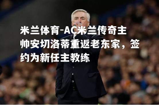 AC米兰传奇主帅安切洛蒂重返老东家，签约为新任主教练