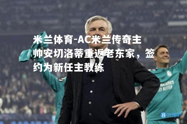 AC米兰传奇主帅安切洛蒂重返老东家，签约为新任主教练