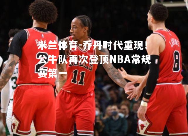 乔丹时代重现！公牛队再次登顶NBA常规赛第一