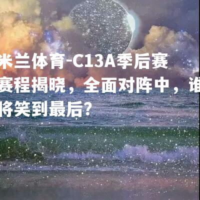 C13A季后赛赛程揭晓，全面对阵中，谁将笑到最后？