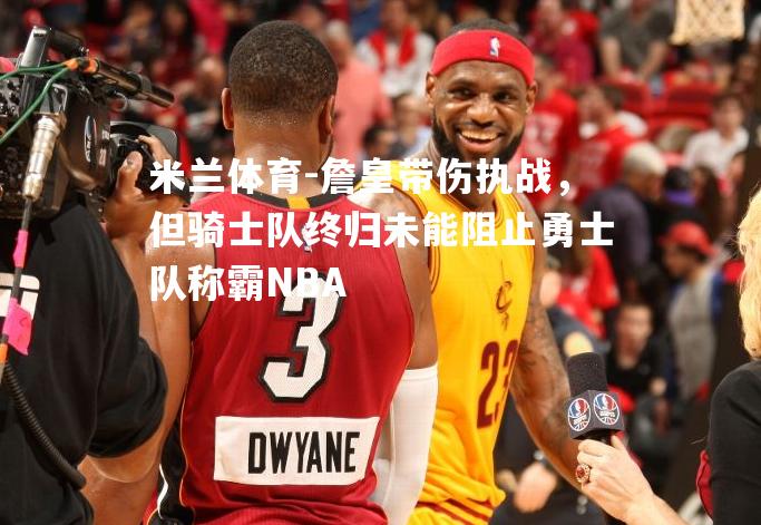 詹皇带伤执战，但骑士队终归未能阻止勇士队称霸NBA