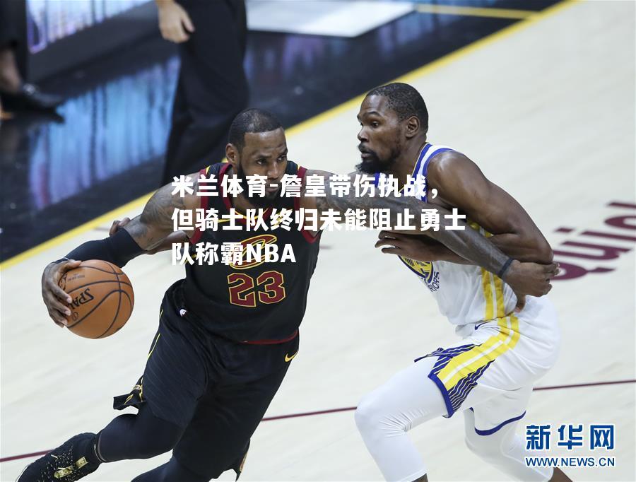 詹皇带伤执战，但骑士队终归未能阻止勇士队称霸NBA