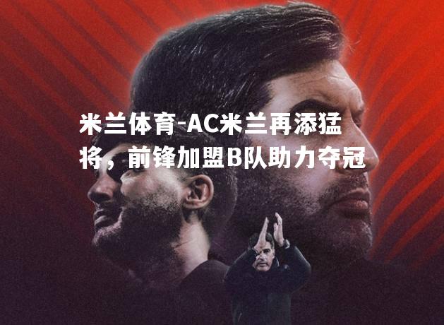 AC米兰再添猛将，前锋加盟B队助力夺冠