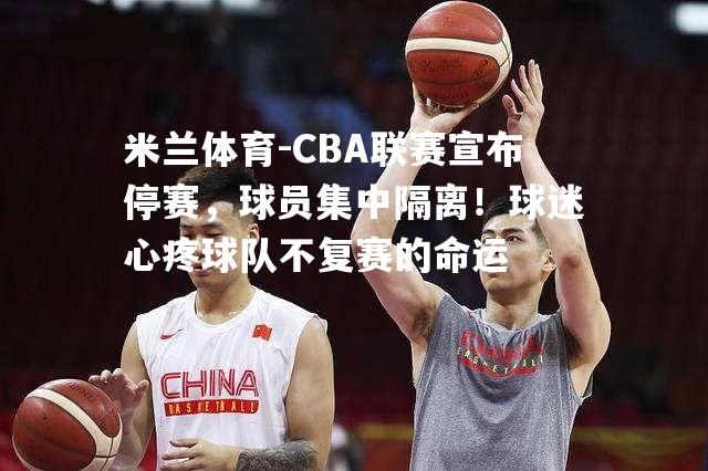 CBA联赛宣布停赛，球员集中隔离！球迷心疼球队不复赛的命运