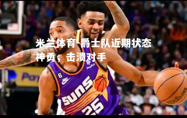 爵士队近期状态神勇，击溃对手