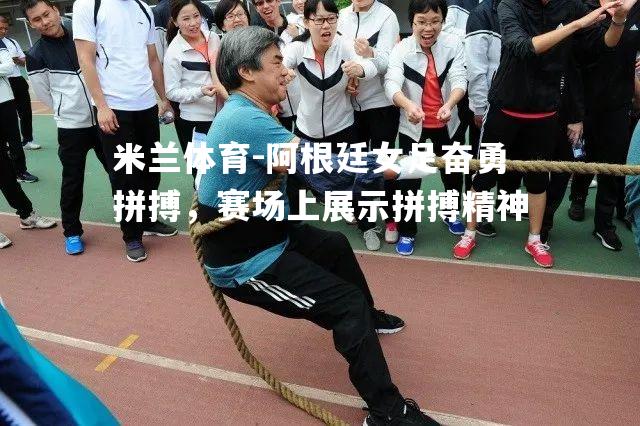 阿根廷女足奋勇拼搏，赛场上展示拼搏精神