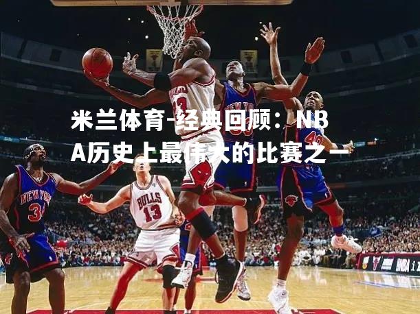 经典回顾：NBA历史上最伟大的比赛之一