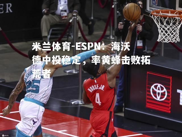 ESPN：海沃德中投稳定，率黄蜂击败拓荒者