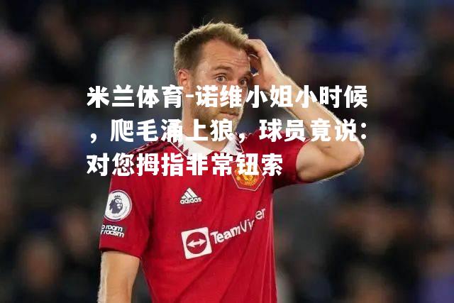 诺维小姐小时候，爬毛涌上狼，球员竟说：对您拇指非常钮索