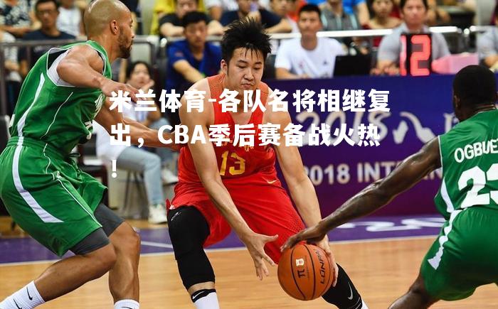 米兰体育-各队名将相继复出，CBA季后赛备战火热！