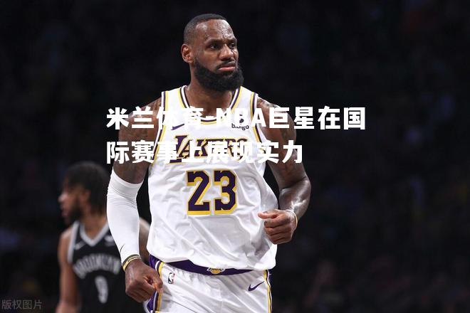 NBA巨星在国际赛事上展现实力