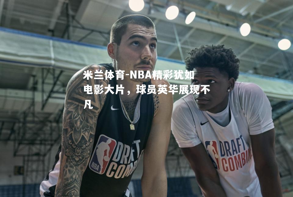 NBA精彩犹如电影大片，球员英华展现不凡