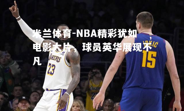 NBA精彩犹如电影大片，球员英华展现不凡