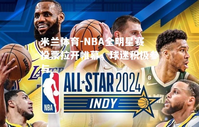 米兰体育-NBA全明星赛投票拉开帷幕，球迷积极参与