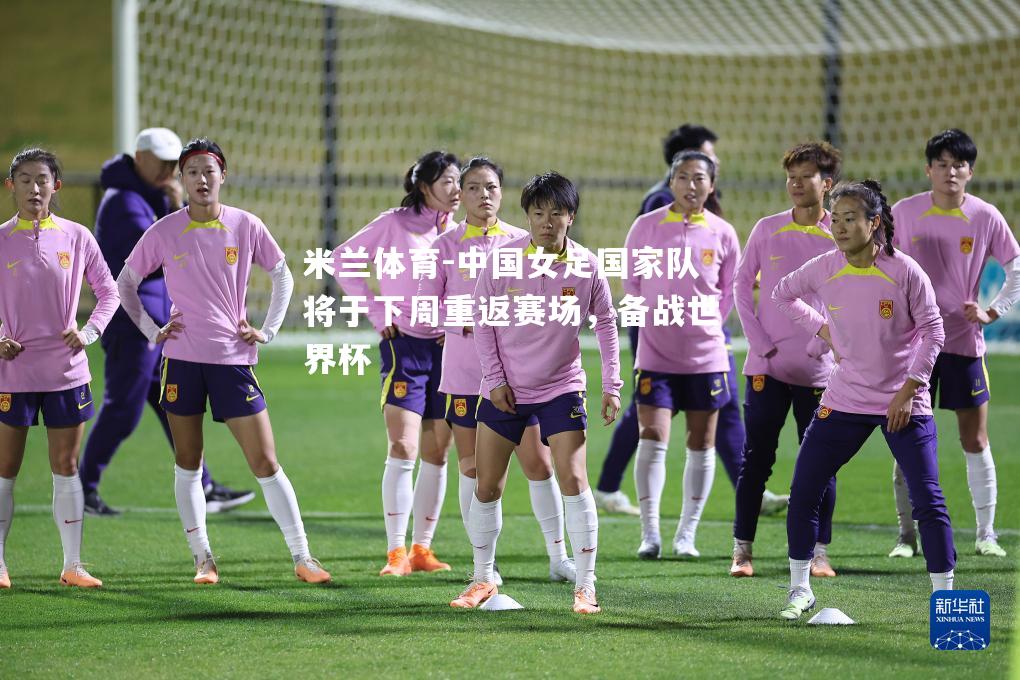 中国女足国家队将于下周重返赛场，备战世界杯