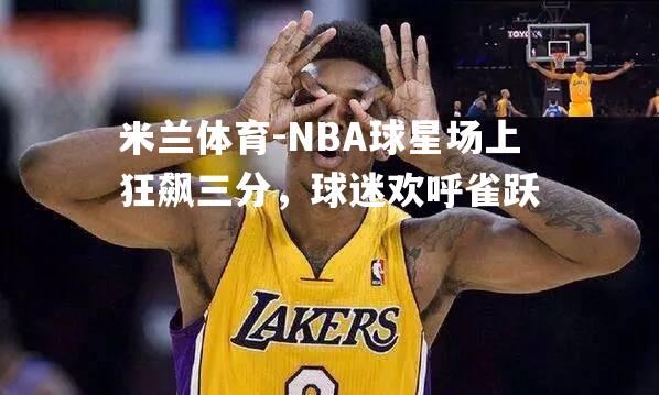 NBA球星场上狂飙三分，球迷欢呼雀跃