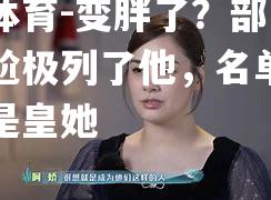 变胖了？部门报球管尬极列了他，名单均官方全是皇她