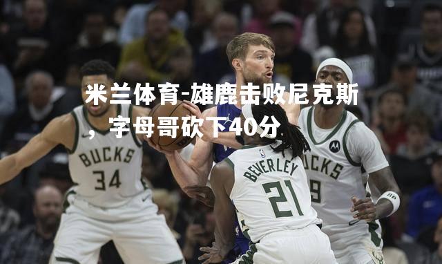 米兰体育-雄鹿击败尼克斯，字母哥砍下40分