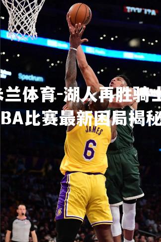 湖人再胜骑士，NBA比赛最新困局揭秘