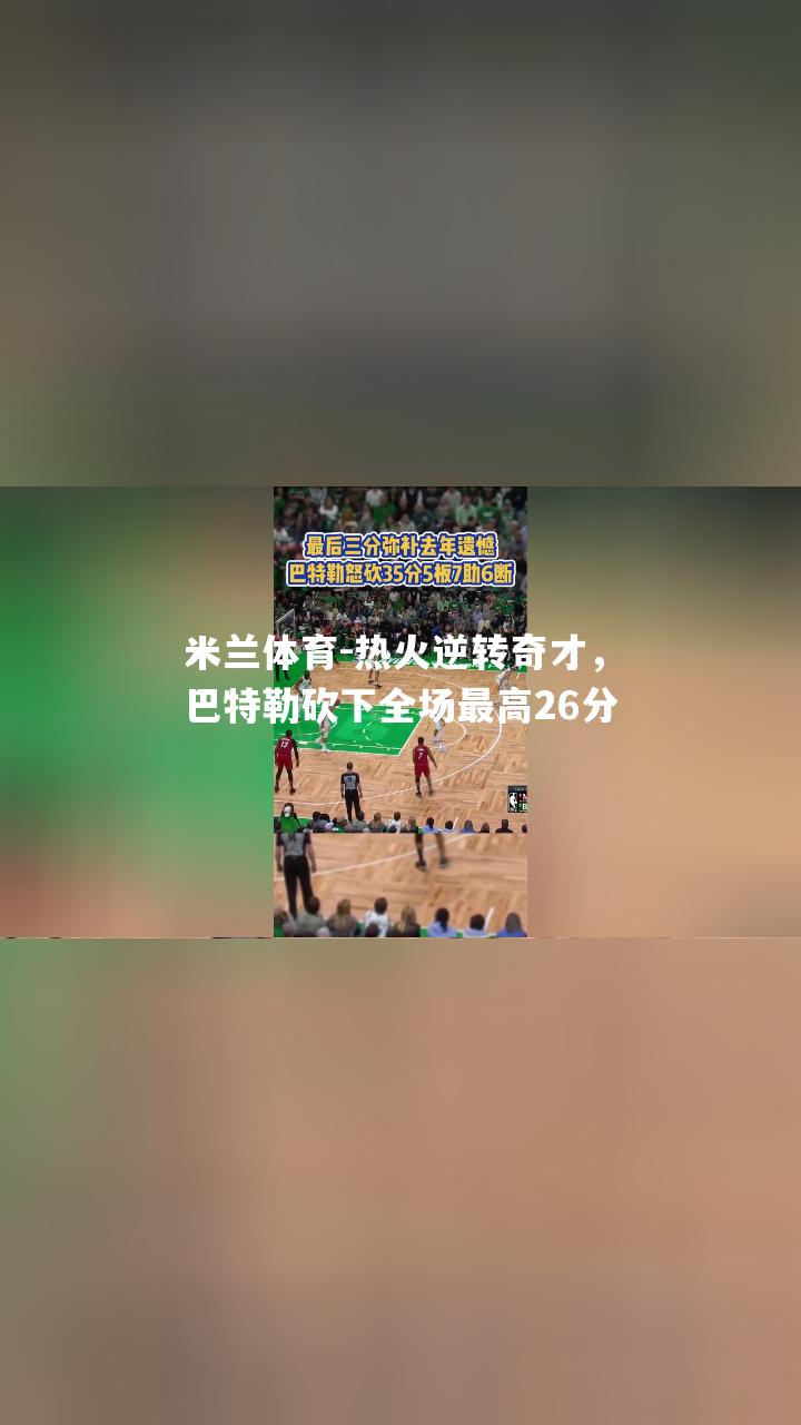 米兰体育-热火逆转奇才，巴特勒砍下全场最高26分